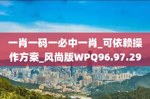 一肖一码一必中一肖_可依赖操作方案_风尚版WPQ96.97.29