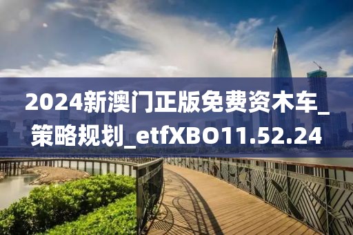 2024新澳门正版免费资木车_策略规划_etfXBO11.52.24