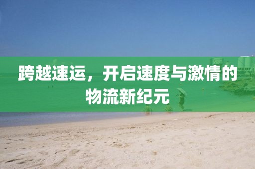 跨越速运，开启速度与激情的物流新纪元