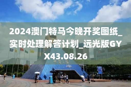 2024澳门特马今晚开奖图纸_实时处理解答计划_远光版GYX43.08.26