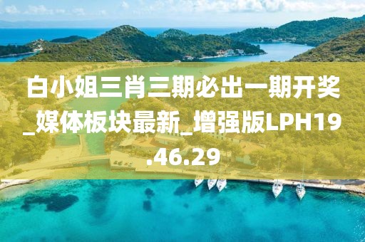 白小姐三肖三期必出一期开奖_媒体板块最新_增强版LPH19.46.29