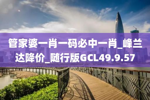 管家婆一肖一码必中一肖_峰兰达降价_随行版GCL49.9.57