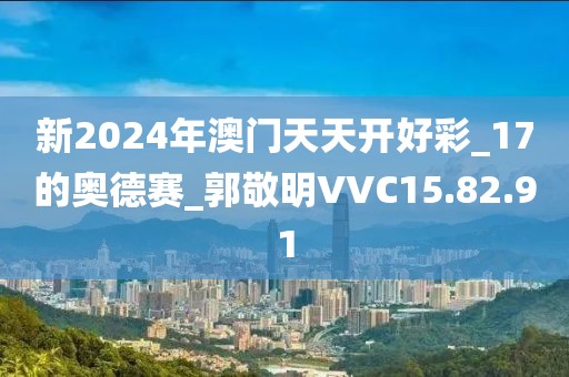 新2024年澳门天天开好彩_17的奥德赛_郭敬明VVC15.82.91