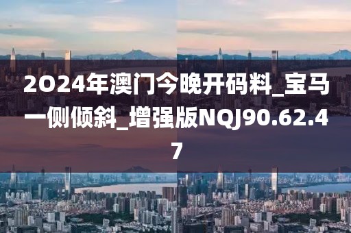 2O24年澳门今晚开码料_宝马一侧倾斜_增强版NQJ90.62.47