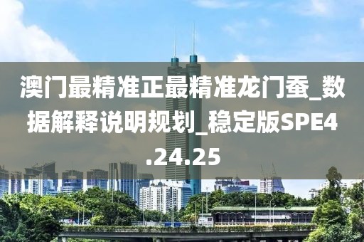 澳门最精准正最精准龙门蚕_数据解释说明规划_稳定版SPE4.24.25