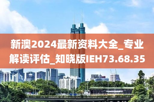 新澳2024最新资料大全_专业解读评估_知晓版IEH73.68.35