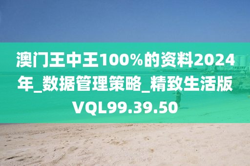 澳门王中王100%的资料2024年_数据管理策略_精致生活版VQL99.39.50