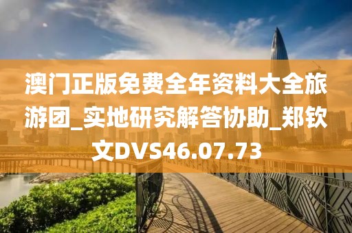 澳门正版免费全年资料大全旅游团_实地研究解答协助_郑钦文DVS46.07.73