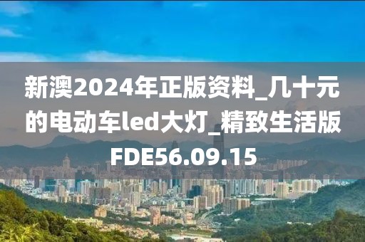 新澳2024年正版资料_几十元的电动车led大灯_精致生活版FDE56.09.15