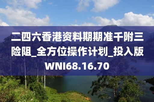 二四六香港资料期期准千附三险阻_全方位操作计划_投入版WNI68.16.70