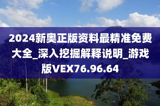 2024新奥正版资料最精准免费大全_深入挖掘解释说明_游戏版VEX76.96.64