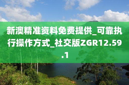 新澳精准资料免费提供_可靠执行操作方式_社交版ZGR12.59.1