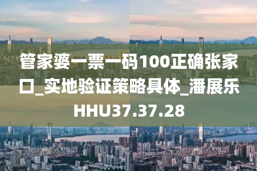 管家婆一票一码100正确张家口_实地验证策略具体_潘展乐HHU37.37.28