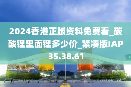 2024香港正版资料免费看_碳酸锂里面锂多少价_紧凑版IAP35.38.61