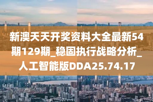 新澳天天开奖资料大全最新54期129期_稳固执行战略分析_人工智能版DDA25.74.17