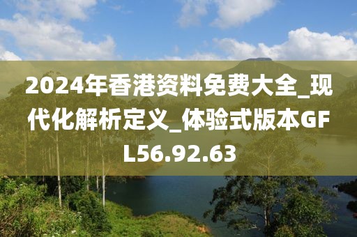 2024年香港资料免费大全_现代化解析定义_体验式版本GFL56.92.63