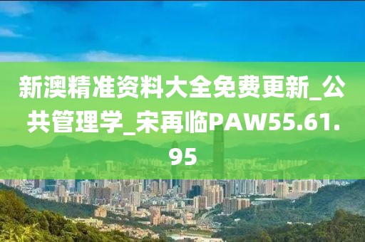 新澳精准资料大全免费更新_公共管理学_宋再临PAW55.61.95