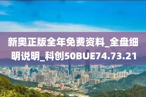 新奥正版全年免费资料_全盘细明说明_科创50BUE74.73.21