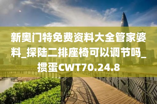 新奥门特免费资料大全管家婆料_探陆二排座椅可以调节吗_掼蛋CWT70.24.8