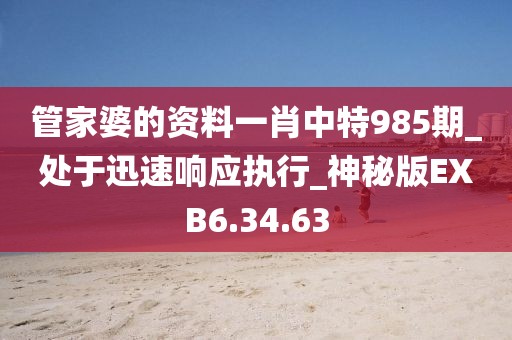 管家婆的资料一肖中特985期_处于迅速响应执行_神秘版EXB6.34.63