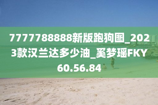 7777788888新版跑狗图_2023款汉兰达多少油_奚梦瑶FKY60.56.84