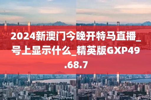 2024新澳门今晚开特马直播_号上显示什么_精英版GXP49.68.7