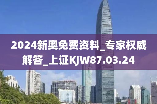 2024新奥免费资料_专家权威解答_上证KJW87.03.24