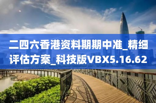 二四六香港资料期期中准_精细评估方案_科技版VBX5.16.62