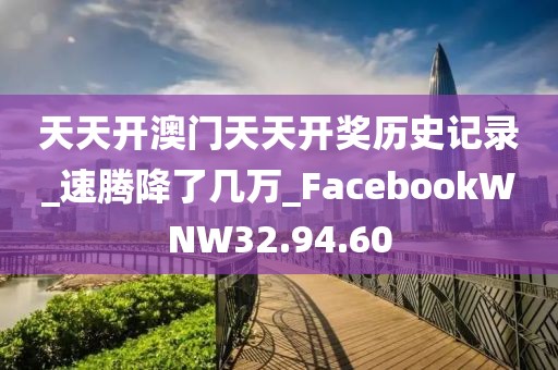 天天开澳门天天开奖历史记录_速腾降了几万_FacebookWNW32.94.60