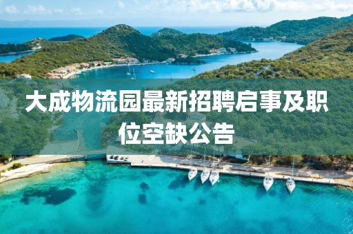 大成物流园最新招聘启事及职位空缺公告