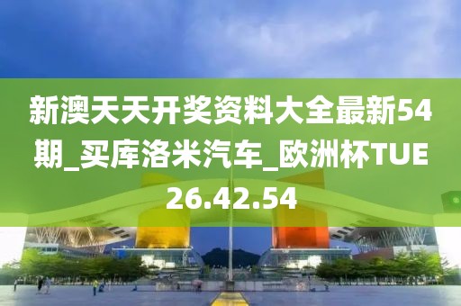 新澳天天开奖资料大全最新54期_买库洛米汽车_欧洲杯TUE26.42.54