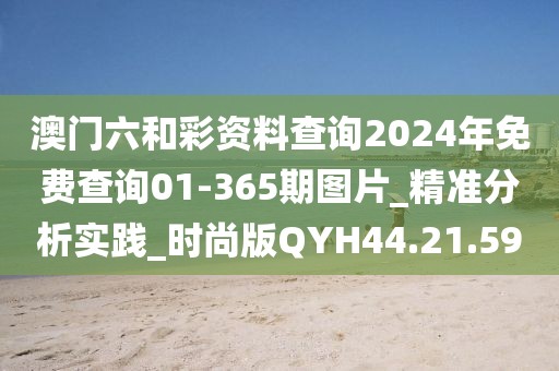 澳门六和彩资料查询2024年免费查询01-365期图片_精准分析实践_时尚版QYH44.21.59