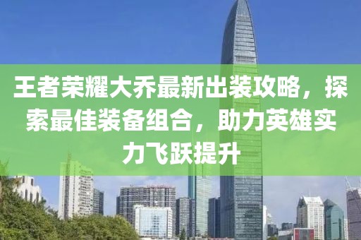 王者荣耀大乔最新出装攻略，探索最佳装备组合，助力英雄实力飞跃提升