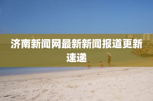 济南新闻网最新新闻报道更新速递