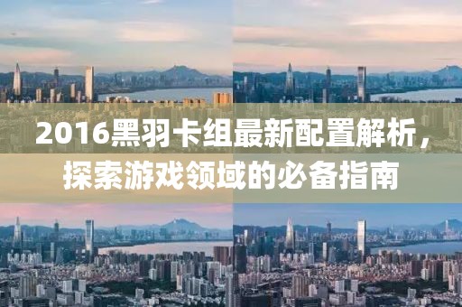 2016黑羽卡组最新配置解析，探索游戏领域的必备指南