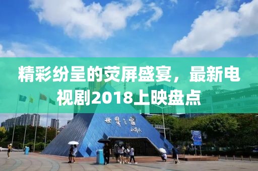 精彩纷呈的荧屏盛宴，最新电视剧2018上映盘点