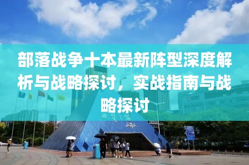 部落战争十本最新阵型深度解析与战略探讨，实战指南与战略探讨