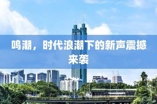 鸣潮，时代浪潮下的新声震撼来袭