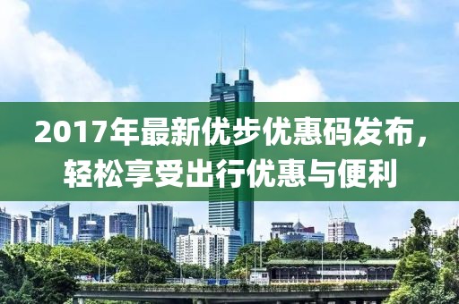 2017年最新优步优惠码发布，轻松享受出行优惠与便利