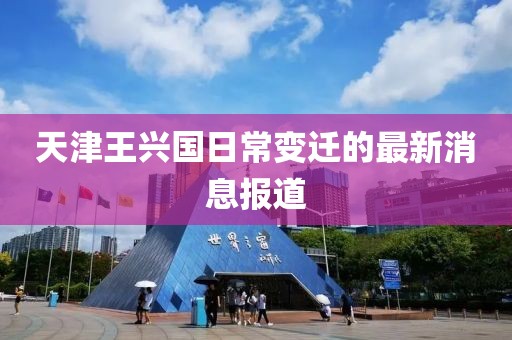 天津王兴国日常变迁的最新消息报道