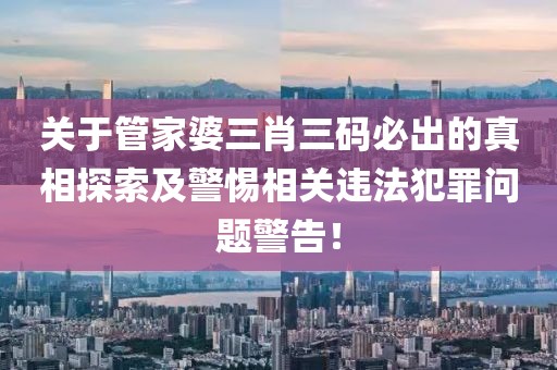 关于管家婆三肖三码必出的真相探索及警惕相关违法犯罪问题警告！