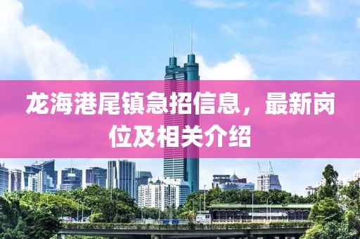 龙海港尾镇急招信息，最新岗位及相关介绍