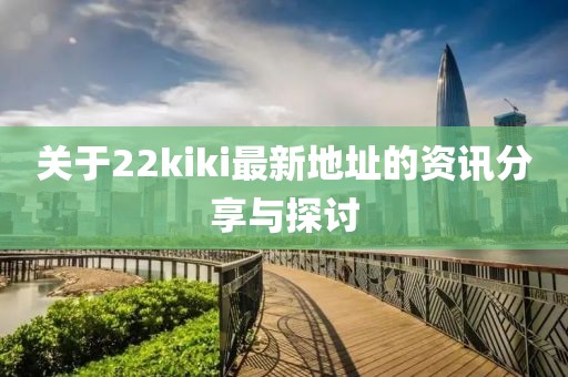 关于22kiki最新地址的资讯分享与探讨