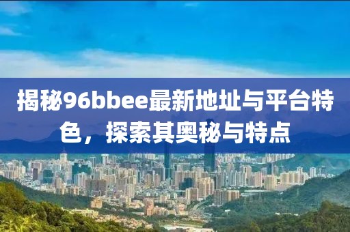 揭秘96bbee最新地址与平台特色，探索其奥秘与特点