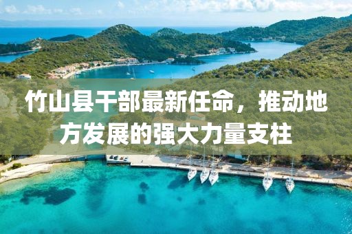 竹山县干部最新任命，推动地方发展的强大力量支柱