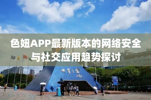 色妞APP最新版本的网络安全与社交应用趋势探讨