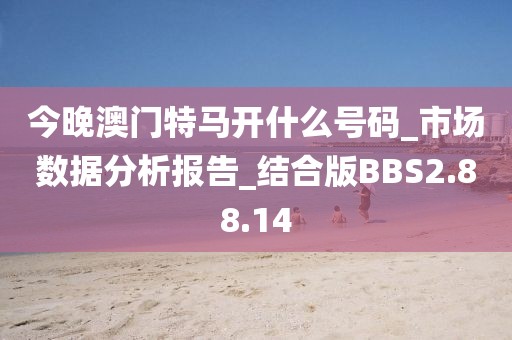 今晚澳门特马开什么号码_市场数据分析报告_结合版BBS2.88.14