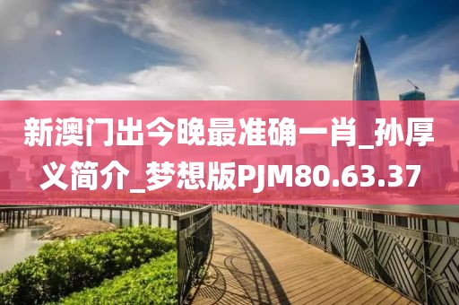 新澳门出今晚最准确一肖_孙厚义简介_梦想版PJM80.63.37