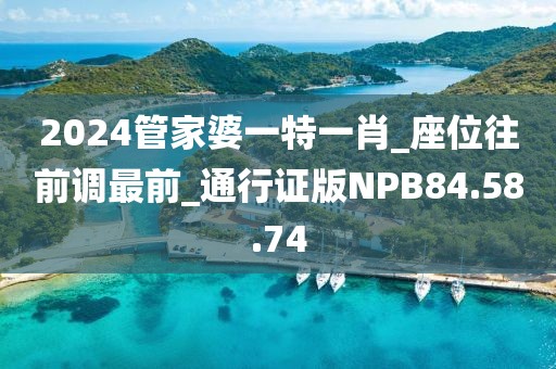 2024管家婆一特一肖_座位往前调最前_通行证版NPB84.58.74