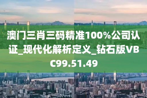 澳门三肖三码精准100%公司认证_现代化解析定义_钻石版VBC99.51.49